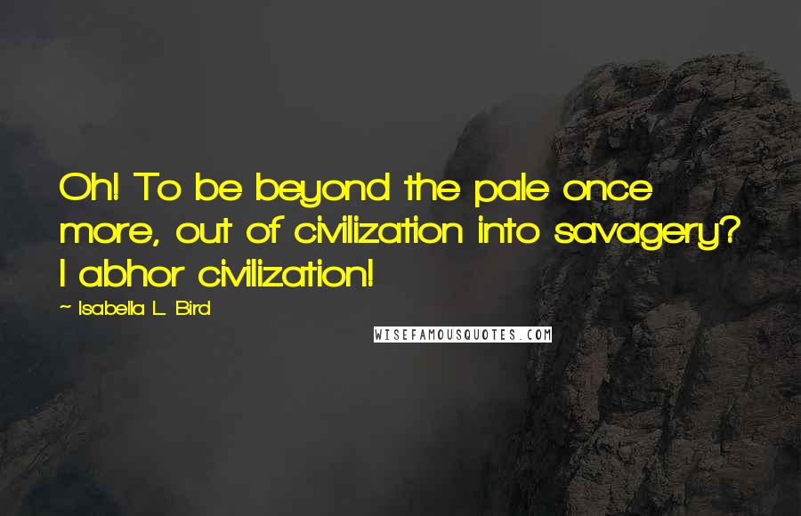 Isabella L. Bird Quotes: Oh! To be beyond the pale once more, out of civilization into savagery? I abhor civilization!