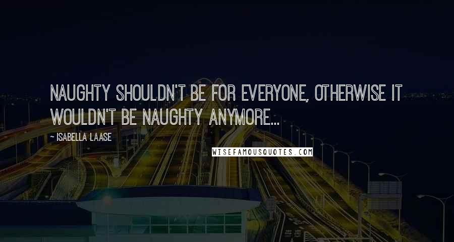 Isabella Laase Quotes: Naughty shouldn't be for everyone, otherwise it wouldn't be naughty anymore...