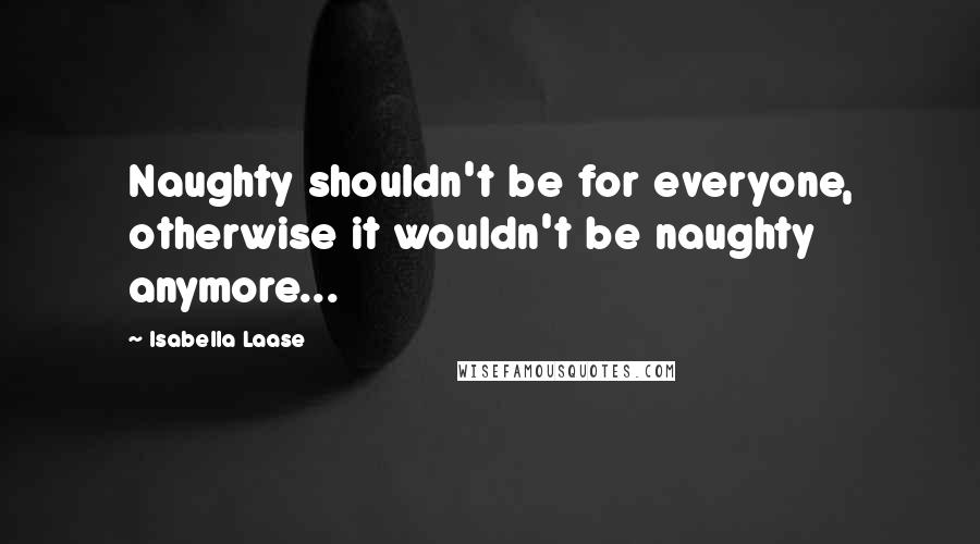 Isabella Laase Quotes: Naughty shouldn't be for everyone, otherwise it wouldn't be naughty anymore...