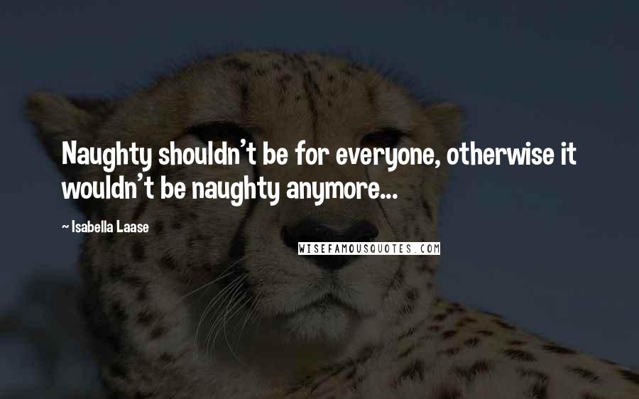 Isabella Laase Quotes: Naughty shouldn't be for everyone, otherwise it wouldn't be naughty anymore...