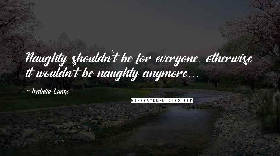 Isabella Laase Quotes: Naughty shouldn't be for everyone, otherwise it wouldn't be naughty anymore...