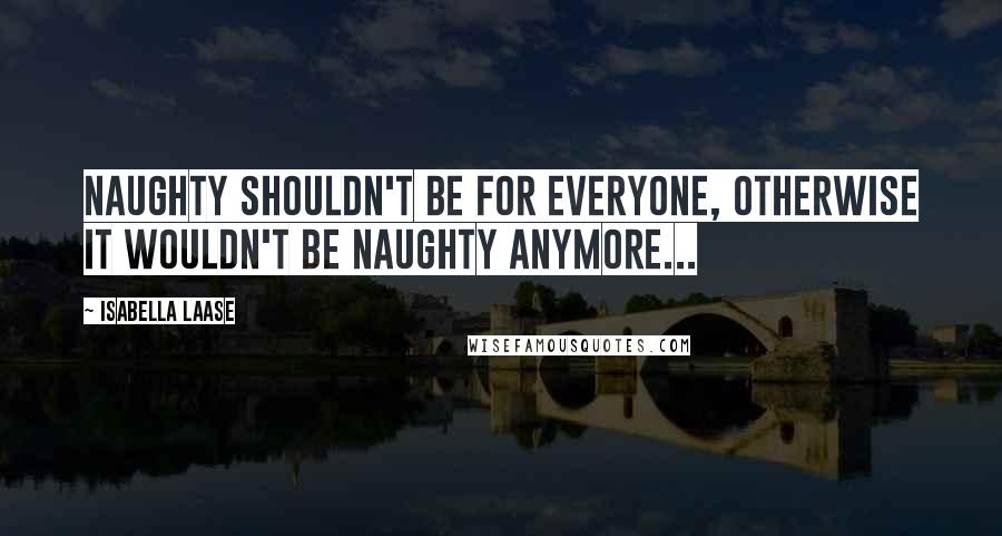 Isabella Laase Quotes: Naughty shouldn't be for everyone, otherwise it wouldn't be naughty anymore...