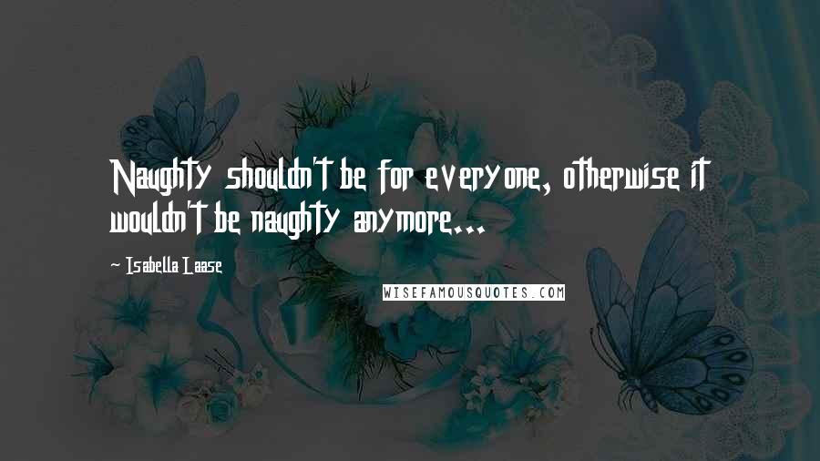 Isabella Laase Quotes: Naughty shouldn't be for everyone, otherwise it wouldn't be naughty anymore...