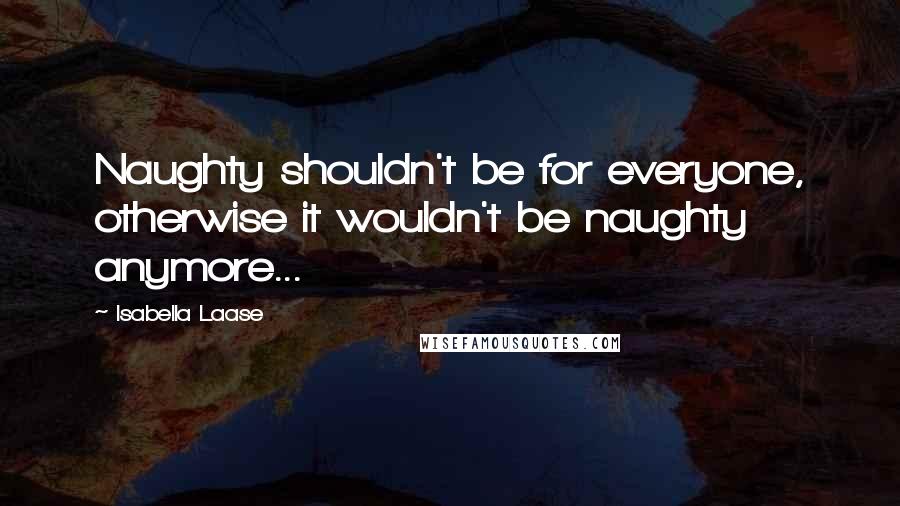 Isabella Laase Quotes: Naughty shouldn't be for everyone, otherwise it wouldn't be naughty anymore...