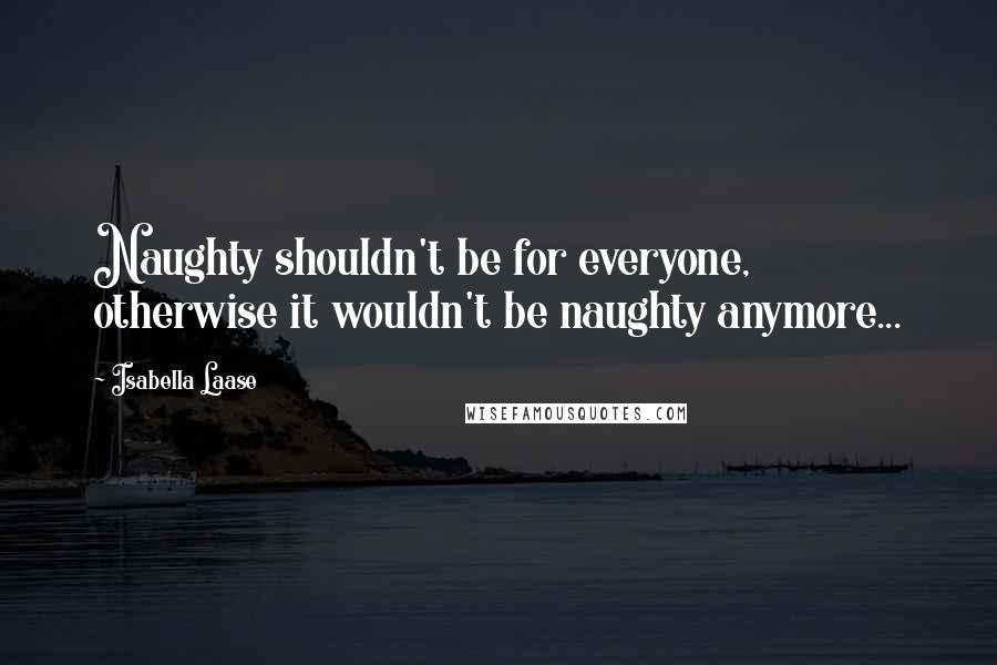 Isabella Laase Quotes: Naughty shouldn't be for everyone, otherwise it wouldn't be naughty anymore...