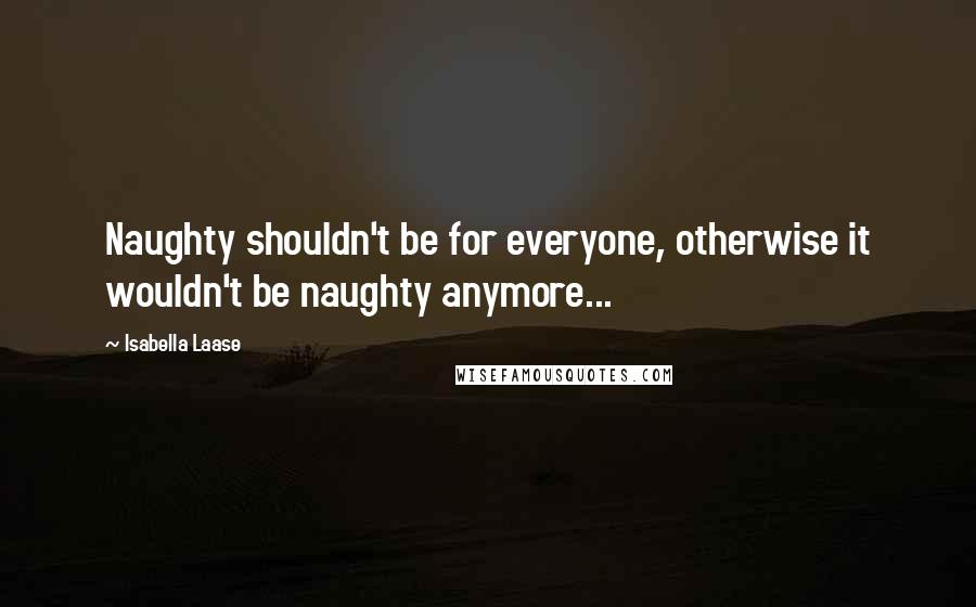 Isabella Laase Quotes: Naughty shouldn't be for everyone, otherwise it wouldn't be naughty anymore...