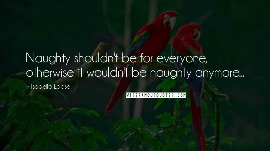 Isabella Laase Quotes: Naughty shouldn't be for everyone, otherwise it wouldn't be naughty anymore...