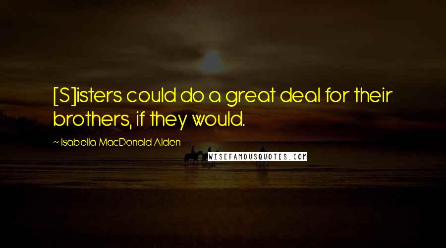 Isabella MacDonald Alden Quotes: [S]isters could do a great deal for their brothers, if they would.