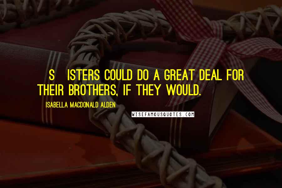 Isabella MacDonald Alden Quotes: [S]isters could do a great deal for their brothers, if they would.