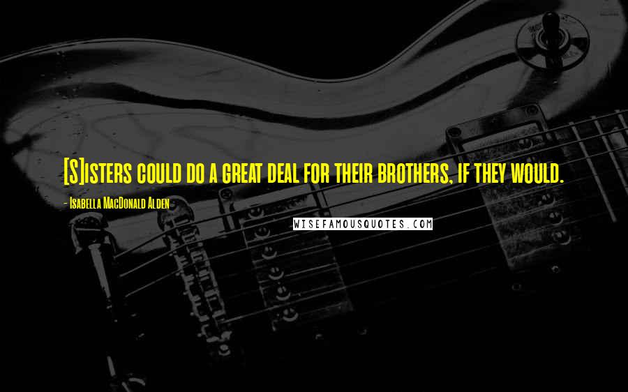 Isabella MacDonald Alden Quotes: [S]isters could do a great deal for their brothers, if they would.