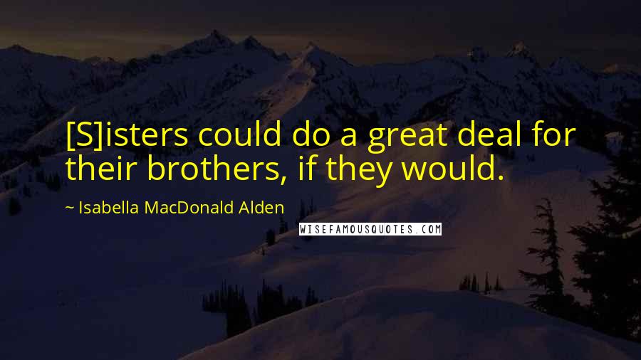 Isabella MacDonald Alden Quotes: [S]isters could do a great deal for their brothers, if they would.