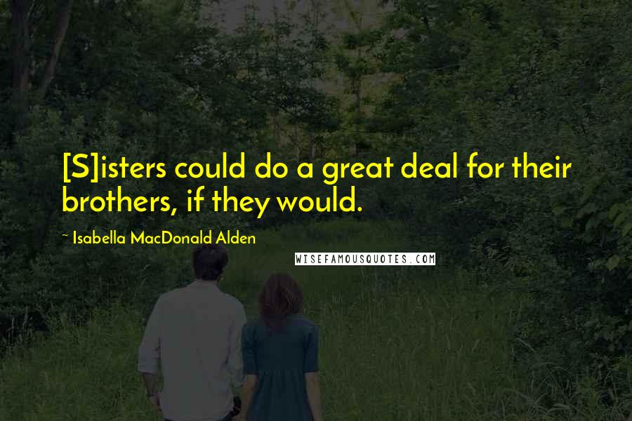 Isabella MacDonald Alden Quotes: [S]isters could do a great deal for their brothers, if they would.