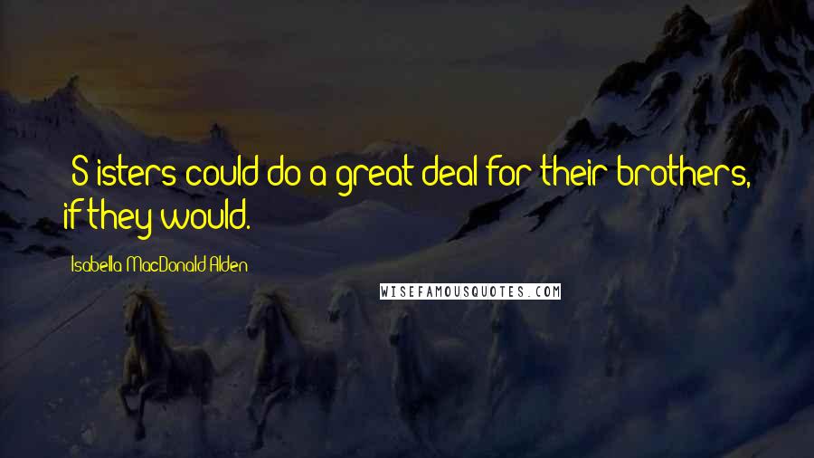 Isabella MacDonald Alden Quotes: [S]isters could do a great deal for their brothers, if they would.