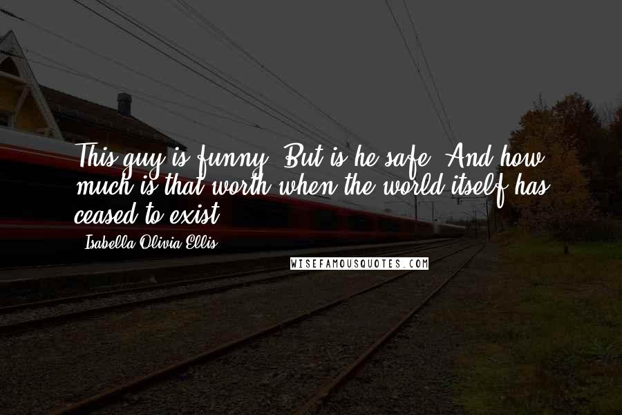 Isabella Olivia Ellis Quotes: This guy is funny. But is he safe? And how much is that worth when the world itself has ceased to exist?