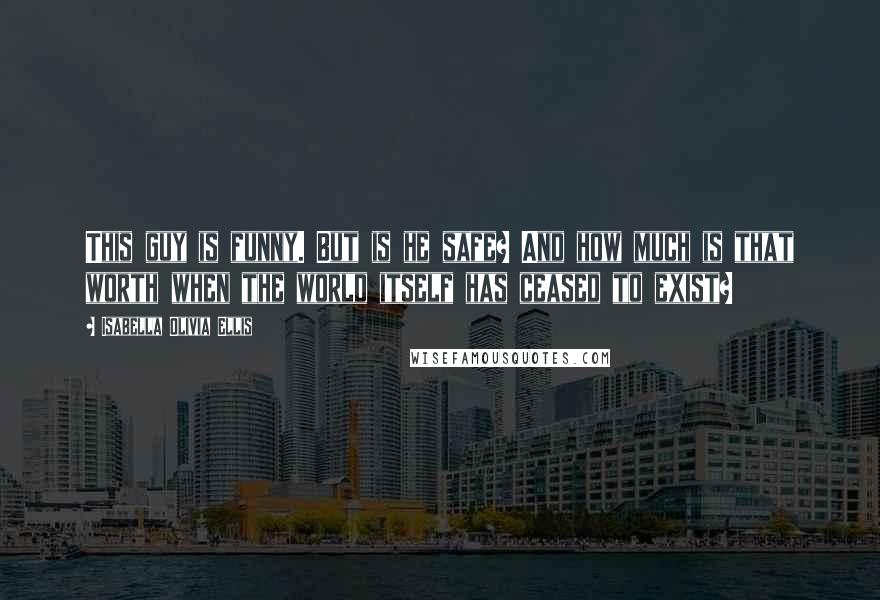 Isabella Olivia Ellis Quotes: This guy is funny. But is he safe? And how much is that worth when the world itself has ceased to exist?