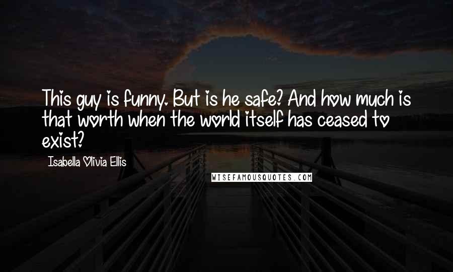 Isabella Olivia Ellis Quotes: This guy is funny. But is he safe? And how much is that worth when the world itself has ceased to exist?