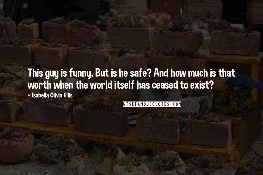 Isabella Olivia Ellis Quotes: This guy is funny. But is he safe? And how much is that worth when the world itself has ceased to exist?