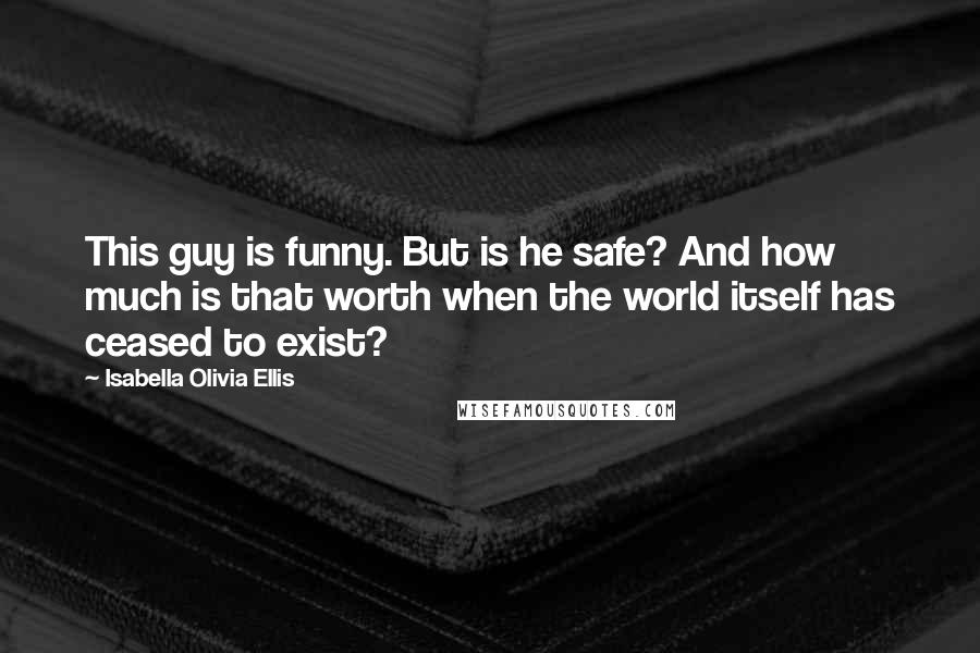 Isabella Olivia Ellis Quotes: This guy is funny. But is he safe? And how much is that worth when the world itself has ceased to exist?