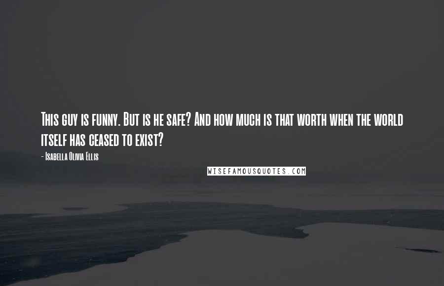 Isabella Olivia Ellis Quotes: This guy is funny. But is he safe? And how much is that worth when the world itself has ceased to exist?