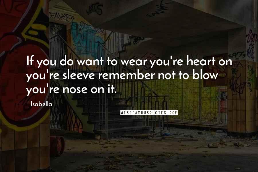 Isabella Quotes: If you do want to wear you're heart on you're sleeve remember not to blow you're nose on it.