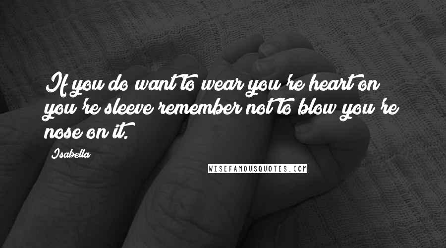 Isabella Quotes: If you do want to wear you're heart on you're sleeve remember not to blow you're nose on it.