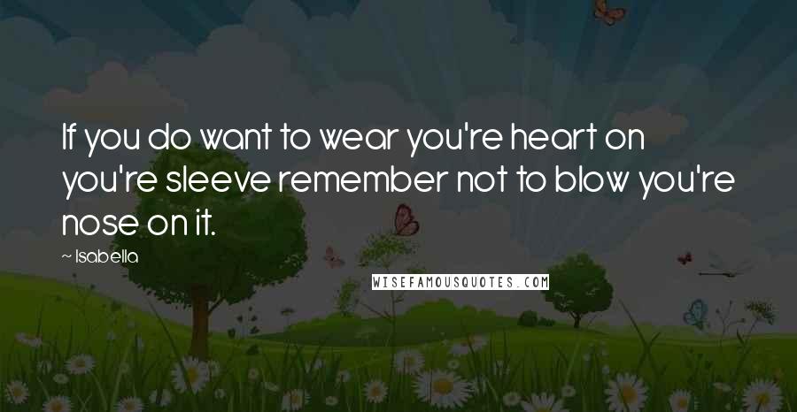 Isabella Quotes: If you do want to wear you're heart on you're sleeve remember not to blow you're nose on it.
