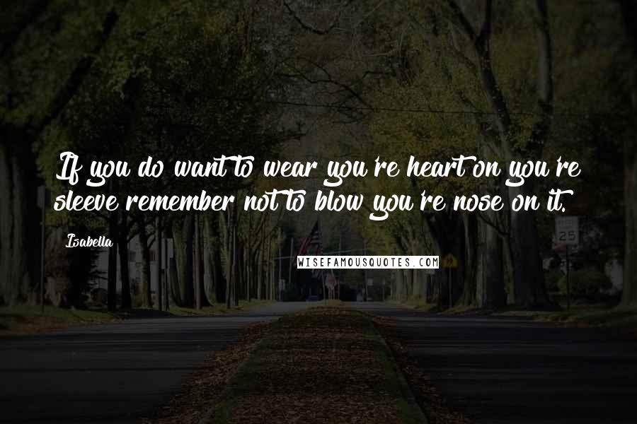 Isabella Quotes: If you do want to wear you're heart on you're sleeve remember not to blow you're nose on it.