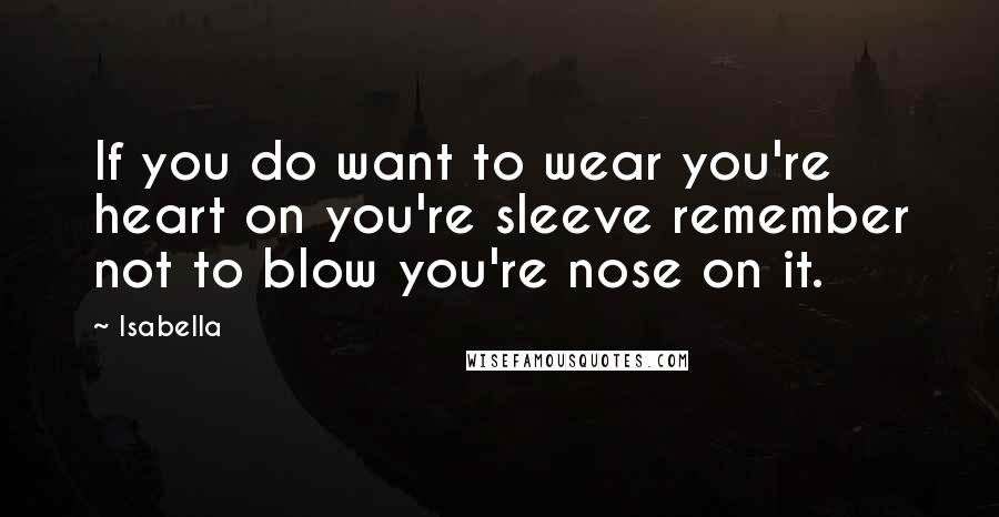 Isabella Quotes: If you do want to wear you're heart on you're sleeve remember not to blow you're nose on it.