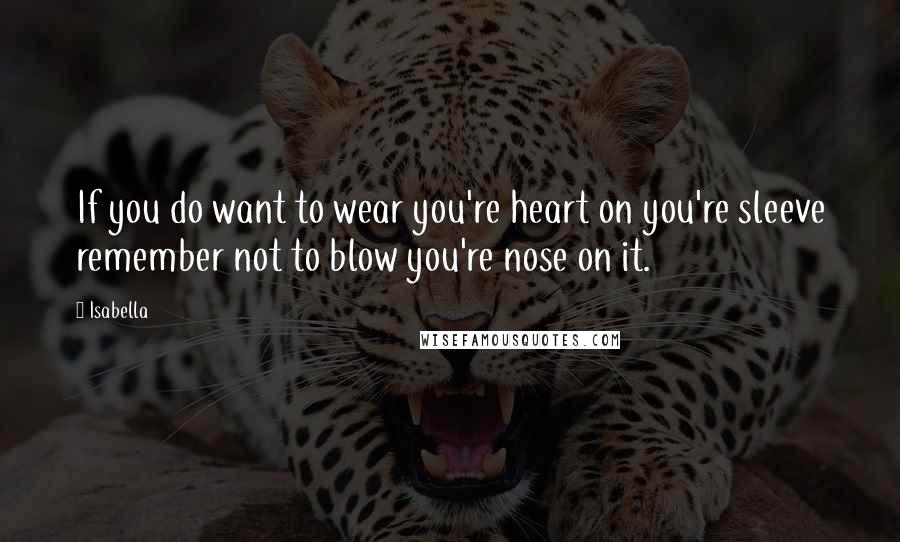 Isabella Quotes: If you do want to wear you're heart on you're sleeve remember not to blow you're nose on it.