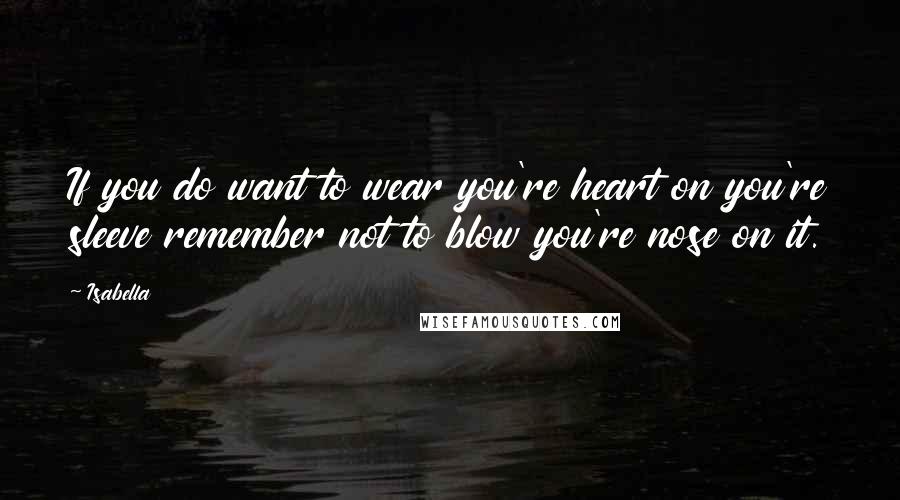 Isabella Quotes: If you do want to wear you're heart on you're sleeve remember not to blow you're nose on it.