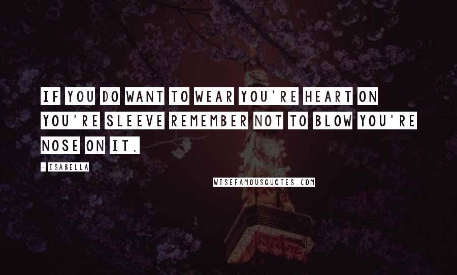 Isabella Quotes: If you do want to wear you're heart on you're sleeve remember not to blow you're nose on it.