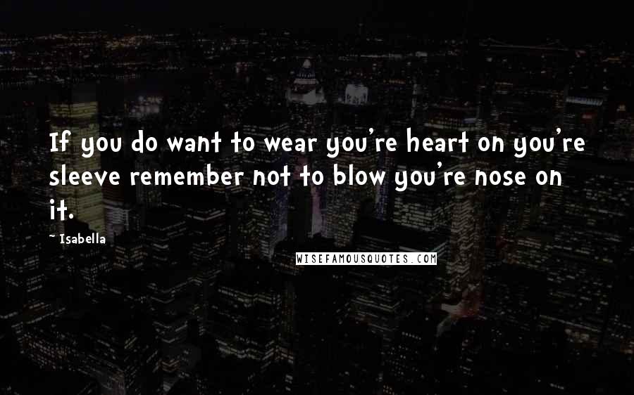 Isabella Quotes: If you do want to wear you're heart on you're sleeve remember not to blow you're nose on it.