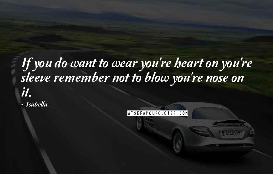 Isabella Quotes: If you do want to wear you're heart on you're sleeve remember not to blow you're nose on it.