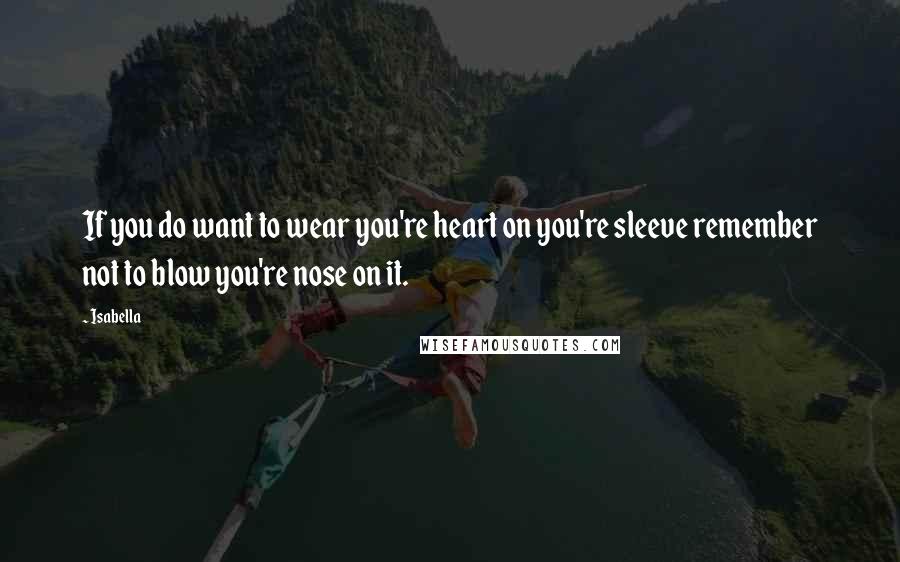 Isabella Quotes: If you do want to wear you're heart on you're sleeve remember not to blow you're nose on it.
