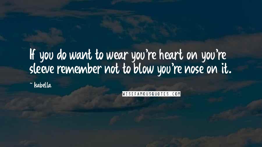 Isabella Quotes: If you do want to wear you're heart on you're sleeve remember not to blow you're nose on it.