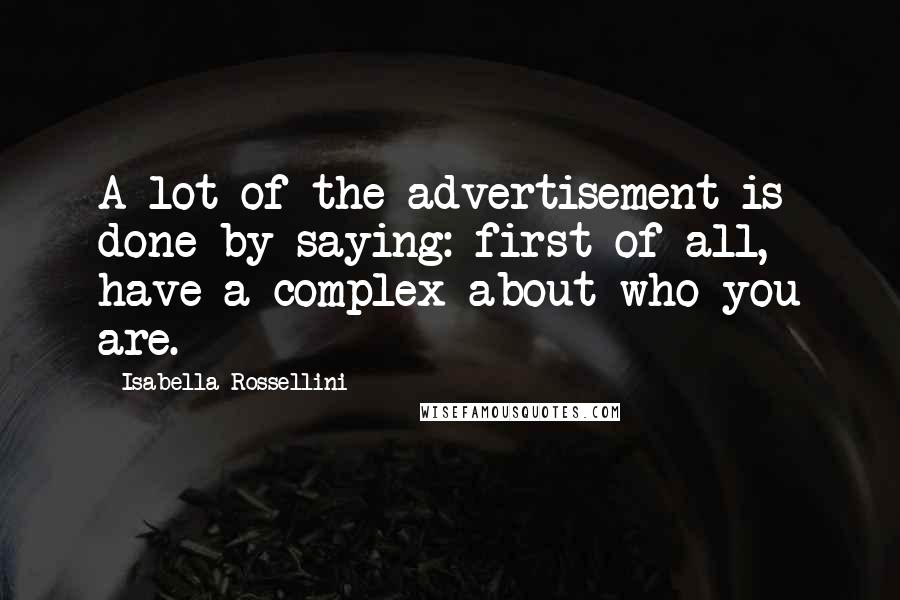 Isabella Rossellini Quotes: A lot of the advertisement is done by saying: first of all, have a complex about who you are.