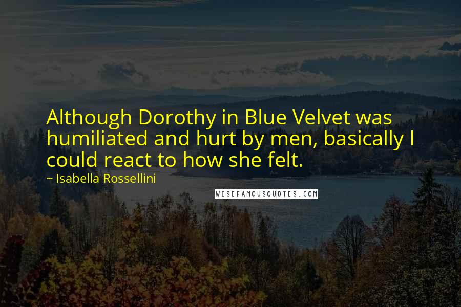 Isabella Rossellini Quotes: Although Dorothy in Blue Velvet was humiliated and hurt by men, basically I could react to how she felt.