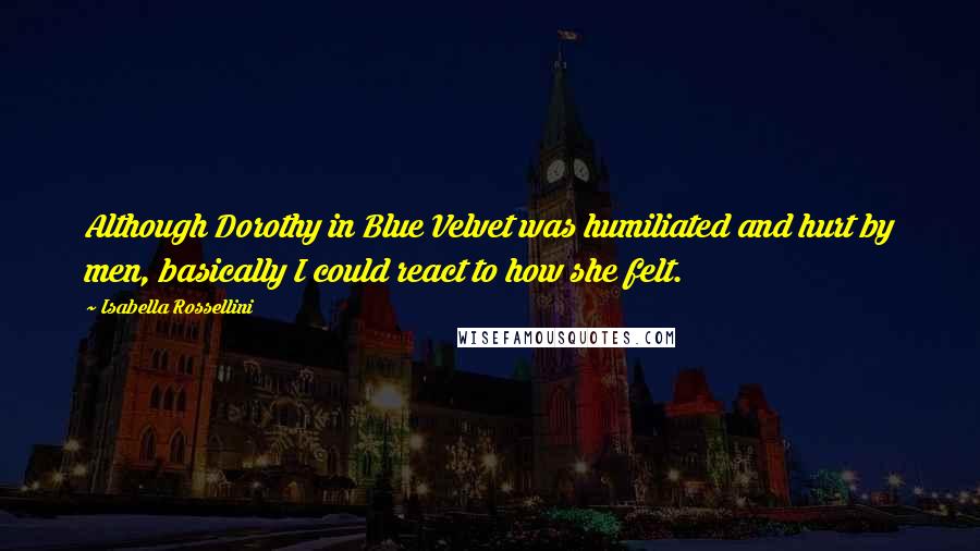 Isabella Rossellini Quotes: Although Dorothy in Blue Velvet was humiliated and hurt by men, basically I could react to how she felt.