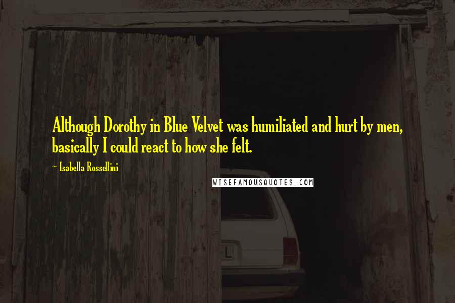 Isabella Rossellini Quotes: Although Dorothy in Blue Velvet was humiliated and hurt by men, basically I could react to how she felt.