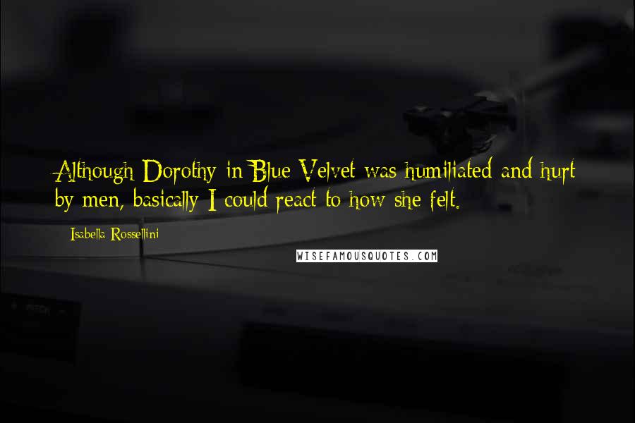 Isabella Rossellini Quotes: Although Dorothy in Blue Velvet was humiliated and hurt by men, basically I could react to how she felt.