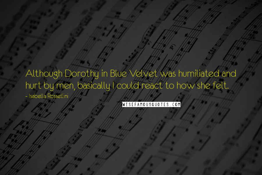 Isabella Rossellini Quotes: Although Dorothy in Blue Velvet was humiliated and hurt by men, basically I could react to how she felt.