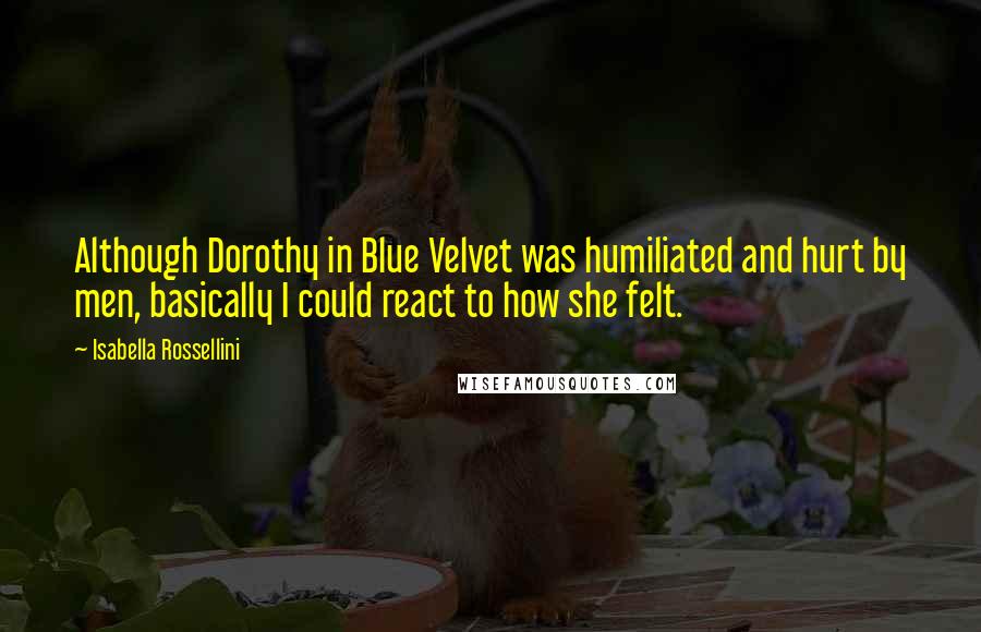 Isabella Rossellini Quotes: Although Dorothy in Blue Velvet was humiliated and hurt by men, basically I could react to how she felt.