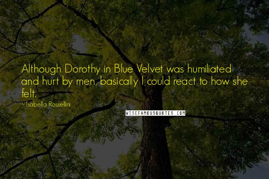 Isabella Rossellini Quotes: Although Dorothy in Blue Velvet was humiliated and hurt by men, basically I could react to how she felt.