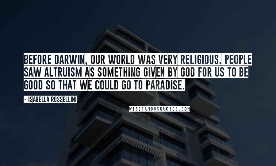 Isabella Rossellini Quotes: Before Darwin, our world was very religious. People saw altruism as something given by God for us to be good so that we could go to Paradise.