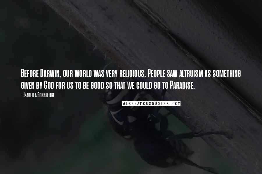 Isabella Rossellini Quotes: Before Darwin, our world was very religious. People saw altruism as something given by God for us to be good so that we could go to Paradise.