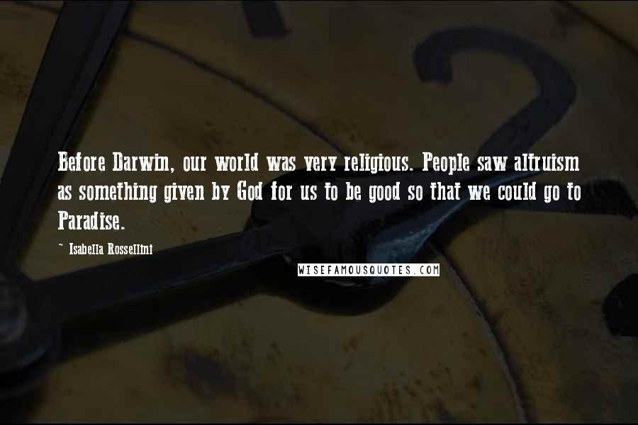 Isabella Rossellini Quotes: Before Darwin, our world was very religious. People saw altruism as something given by God for us to be good so that we could go to Paradise.