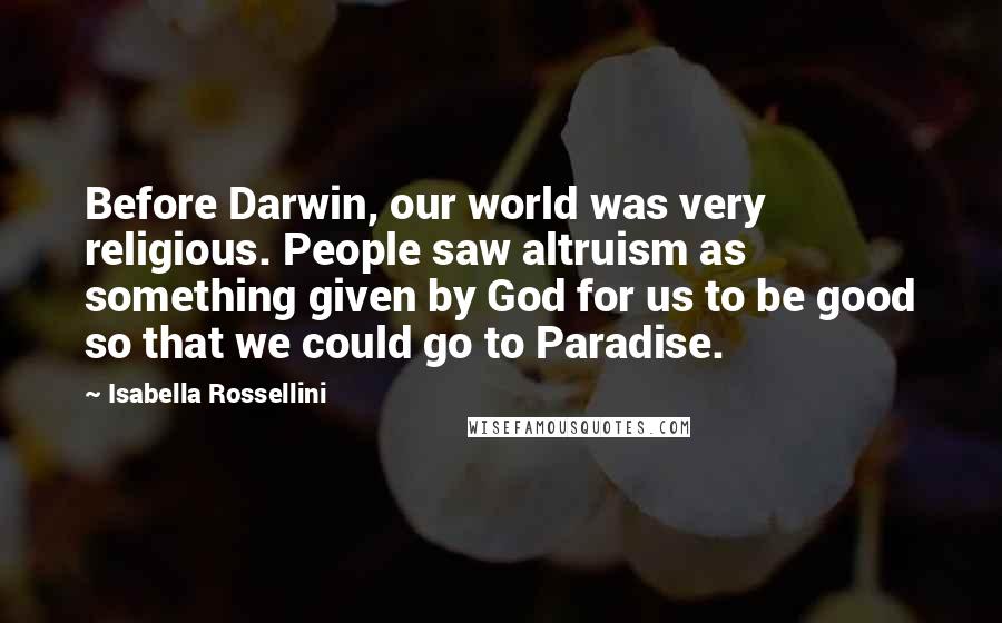 Isabella Rossellini Quotes: Before Darwin, our world was very religious. People saw altruism as something given by God for us to be good so that we could go to Paradise.