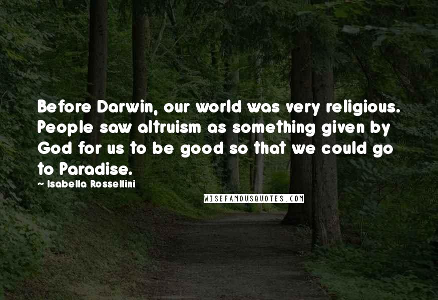 Isabella Rossellini Quotes: Before Darwin, our world was very religious. People saw altruism as something given by God for us to be good so that we could go to Paradise.