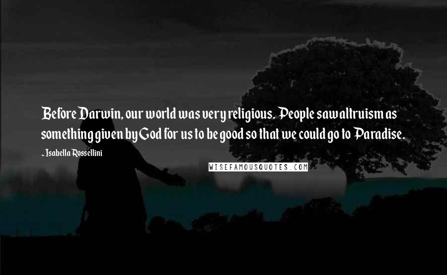 Isabella Rossellini Quotes: Before Darwin, our world was very religious. People saw altruism as something given by God for us to be good so that we could go to Paradise.