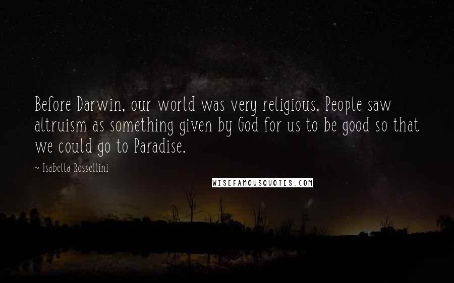 Isabella Rossellini Quotes: Before Darwin, our world was very religious. People saw altruism as something given by God for us to be good so that we could go to Paradise.